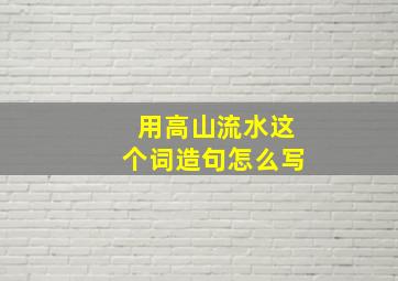 用高山流水这个词造句怎么写