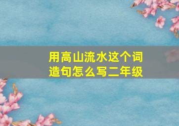 用高山流水这个词造句怎么写二年级