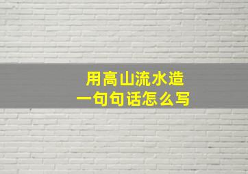 用高山流水造一句句话怎么写