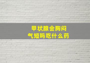 甲状腺会胸闷气短吗吃什么药