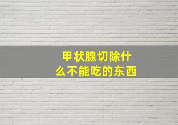 甲状腺切除什么不能吃的东西