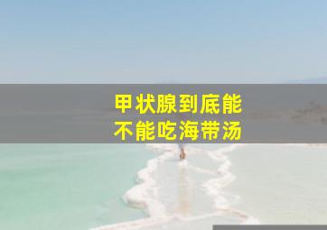 甲状腺到底能不能吃海带汤