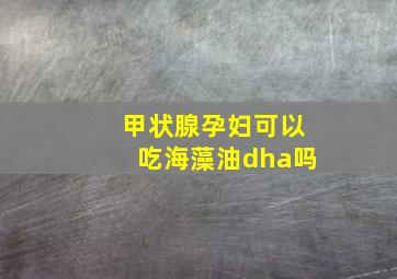 甲状腺孕妇可以吃海藻油dha吗