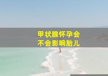 甲状腺怀孕会不会影响胎儿