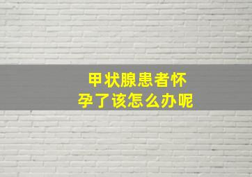 甲状腺患者怀孕了该怎么办呢