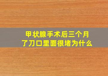 甲状腺手术后三个月了刀口里面很堵为什么