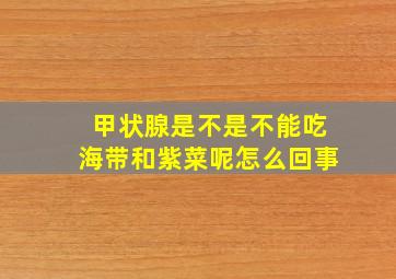 甲状腺是不是不能吃海带和紫菜呢怎么回事