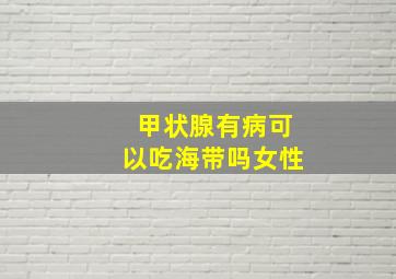 甲状腺有病可以吃海带吗女性