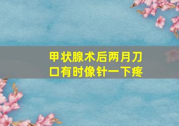 甲状腺术后两月刀口有时像针一下疼