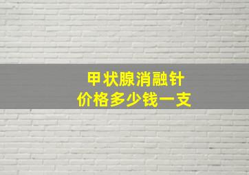 甲状腺消融针价格多少钱一支