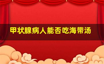 甲状腺病人能否吃海带汤