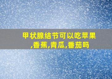 甲状腺结节可以吃苹果,香蕉,青瓜,番茄吗