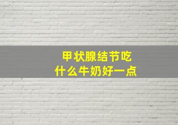 甲状腺结节吃什么牛奶好一点