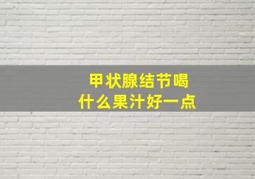 甲状腺结节喝什么果汁好一点