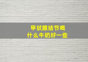 甲状腺结节喝什么牛奶好一些