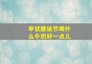 甲状腺结节喝什么牛奶好一点儿