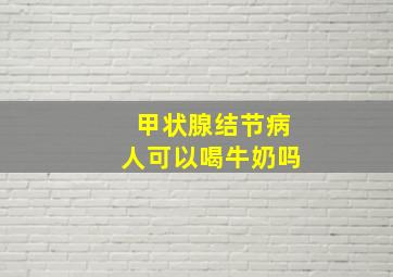 甲状腺结节病人可以喝牛奶吗