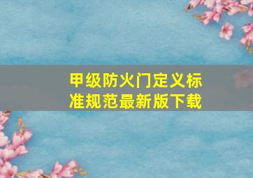 甲级防火门定义标准规范最新版下载