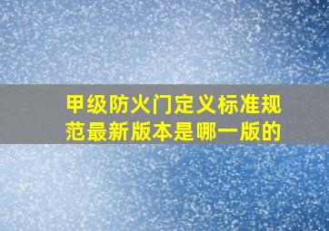 甲级防火门定义标准规范最新版本是哪一版的