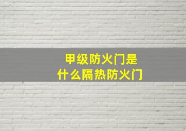 甲级防火门是什么隔热防火门