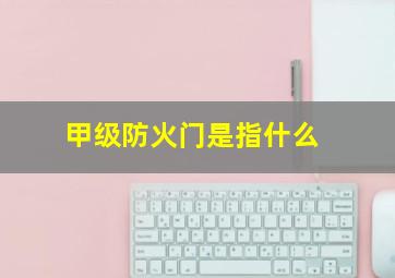 甲级防火门是指什么