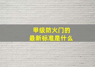 甲级防火门的最新标准是什么