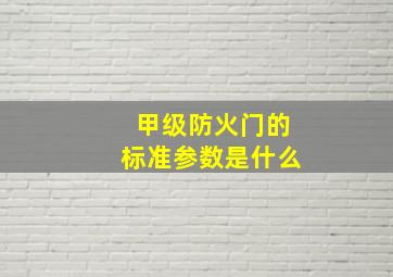 甲级防火门的标准参数是什么