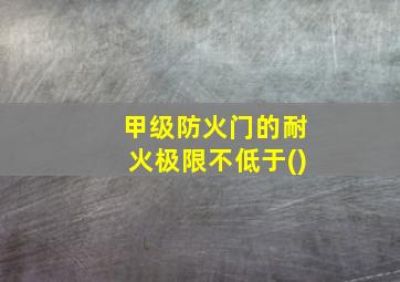 甲级防火门的耐火极限不低于()