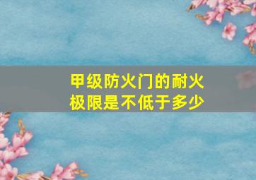 甲级防火门的耐火极限是不低于多少