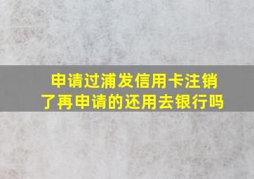 申请过浦发信用卡注销了再申请的还用去银行吗