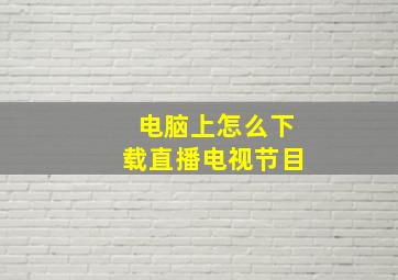 电脑上怎么下载直播电视节目