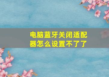 电脑蓝牙关闭适配器怎么设置不了了