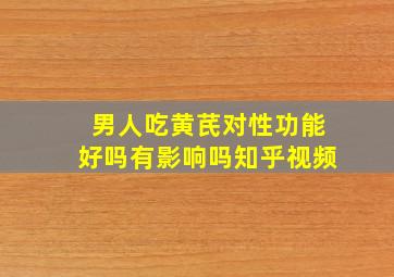 男人吃黄芪对性功能好吗有影响吗知乎视频