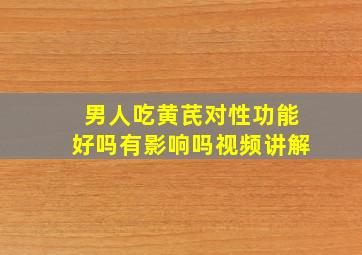 男人吃黄芪对性功能好吗有影响吗视频讲解