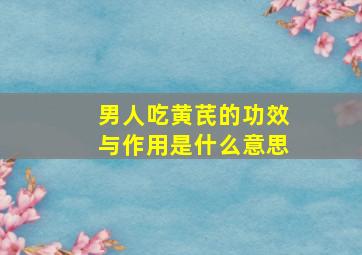 男人吃黄芪的功效与作用是什么意思