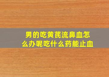 男的吃黄芪流鼻血怎么办呢吃什么药能止血