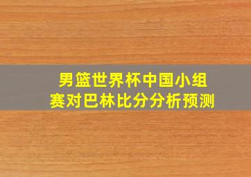 男篮世界杯中国小组赛对巴林比分分析预测