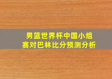 男篮世界杯中国小组赛对巴林比分预测分析