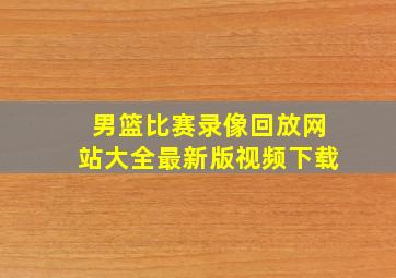 男篮比赛录像回放网站大全最新版视频下载