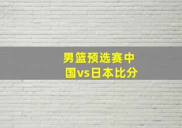 男篮预选赛中国vs日本比分