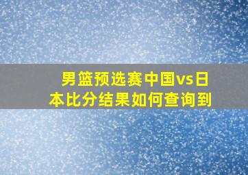 男篮预选赛中国vs日本比分结果如何查询到