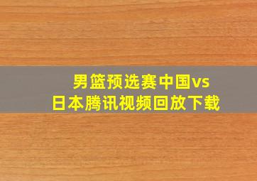 男篮预选赛中国vs日本腾讯视频回放下载