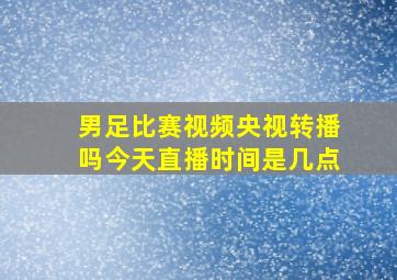 男足比赛视频央视转播吗今天直播时间是几点