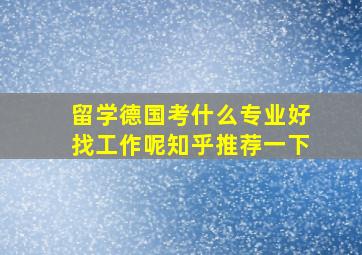 留学德国考什么专业好找工作呢知乎推荐一下