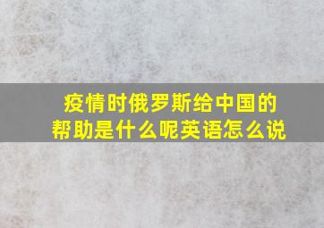 疫情时俄罗斯给中国的帮助是什么呢英语怎么说