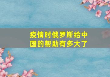 疫情时俄罗斯给中国的帮助有多大了