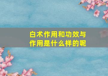 白术作用和功效与作用是什么样的呢