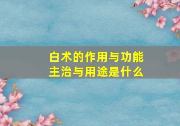 白术的作用与功能主治与用途是什么