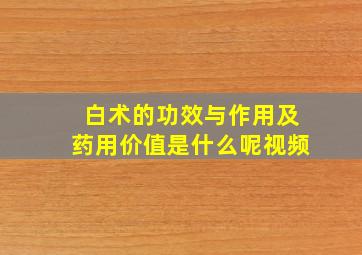 白术的功效与作用及药用价值是什么呢视频