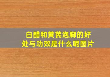 白醋和黄芪泡脚的好处与功效是什么呢图片